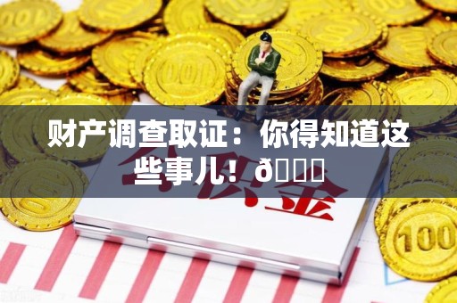 华安财产调查取证：你得知道这些事儿！😎