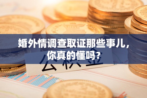华安婚外情调查取证那些事儿，你真的懂吗？