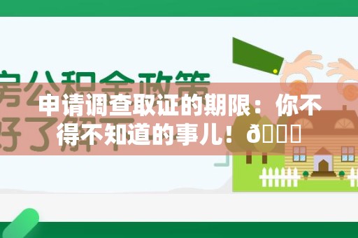 华安申请调查取证的期限:你不得不知道的事儿!😎 华安申请调查取证的期限:你不得不知道的事儿!😎