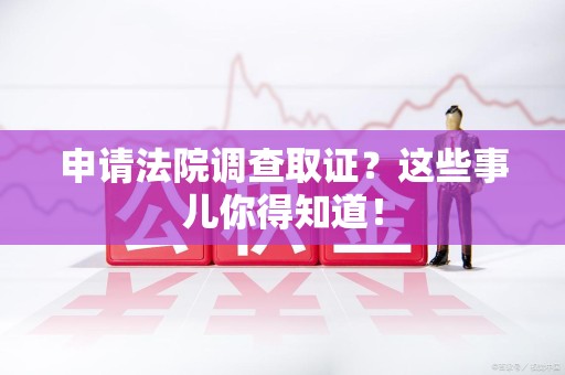 华安申请法院调查取证？这些事儿你得知道！