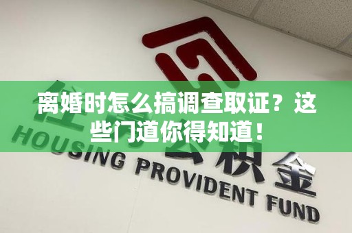 华安离婚时怎么搞调查取证？这些门道你得知道！