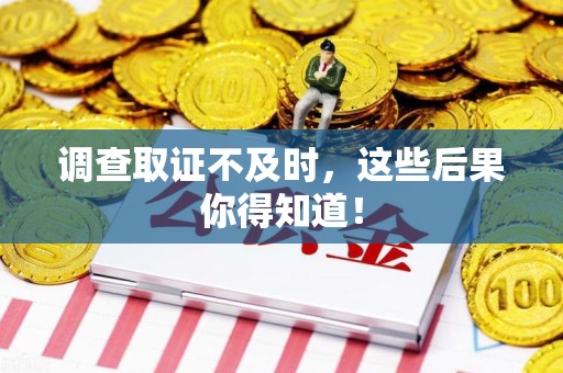 华安调查取证不及时，这些后果你得知道！