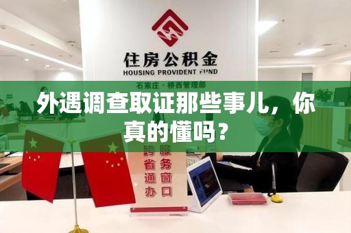 华安外遇调查取证那些事儿，你真的懂吗？