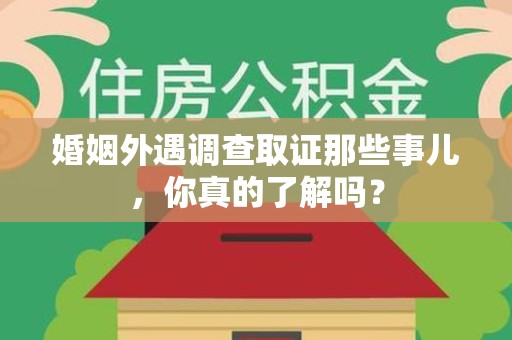 华安婚姻外遇调查取证那些事儿，你真的了解吗？
