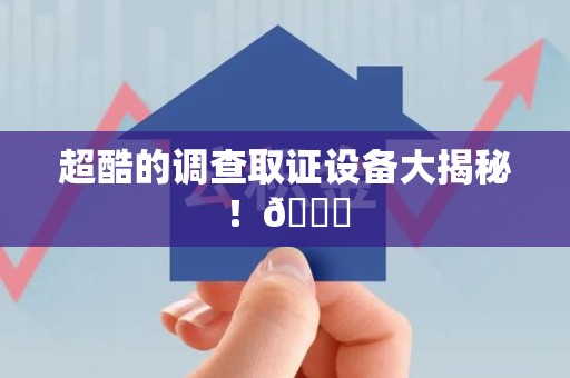 华安超酷的调查取证设备大揭秘！😎