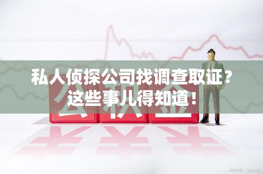 华安私人侦探公司找调查取证？这些事儿得知道！