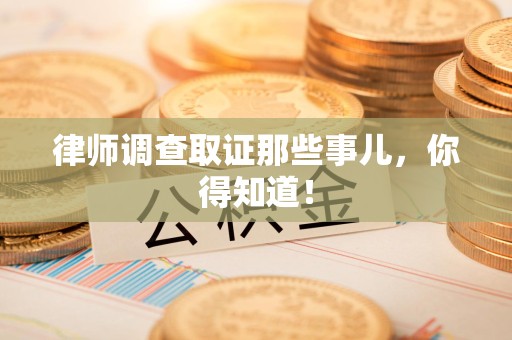 华安律师调查取证那些事儿，你得知道！