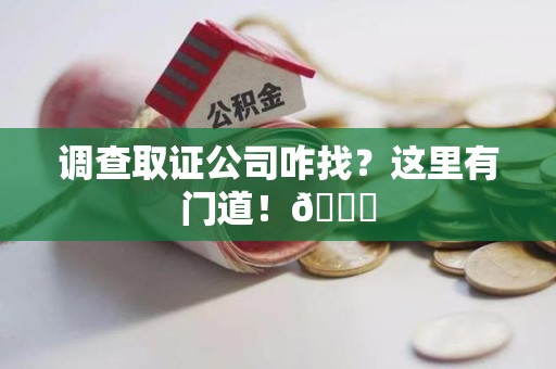 华安调查取证公司咋找？这里有门道！😎