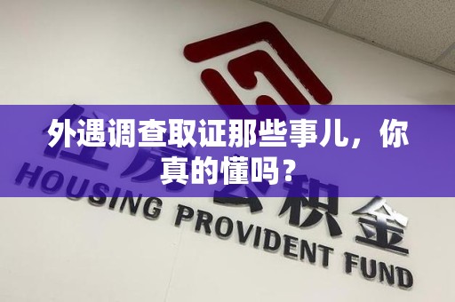 华安外遇调查取证那些事儿，你真的懂吗？