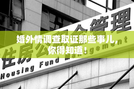 华安婚外情调查取证那些事儿，你得知道！