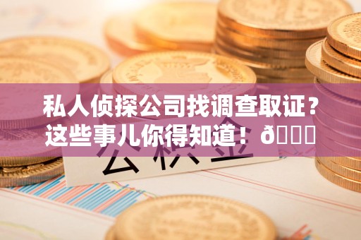 华安私人侦探公司找调查取证？这些事儿你得知道！😎