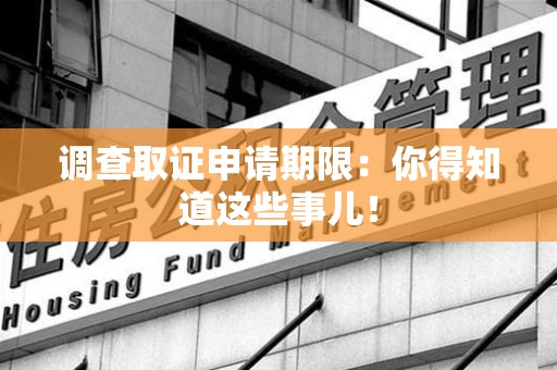 华安调查取证申请期限：你得知道这些事儿！
