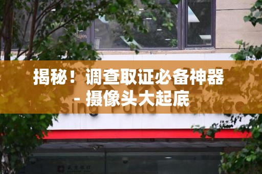 华安揭秘！调查取证必备神器 - 摄像头大起底